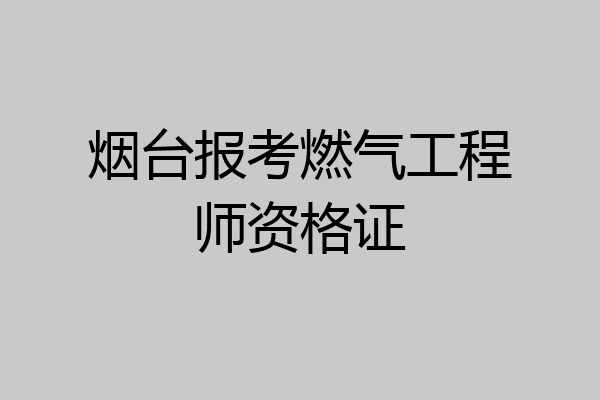 烟台报考燃气工程师资格证