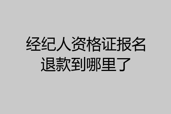 经纪人资格证报名退款到哪里了