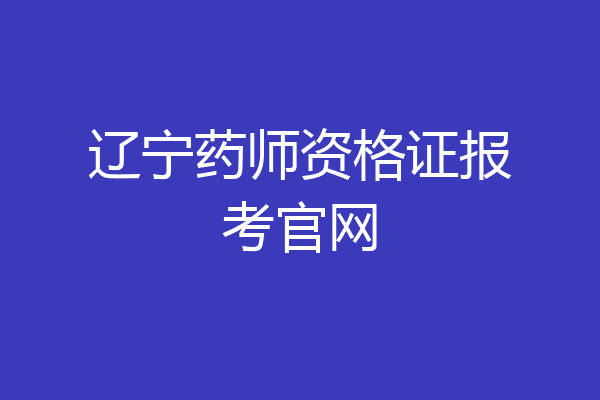 辽宁药师资格证报考官网