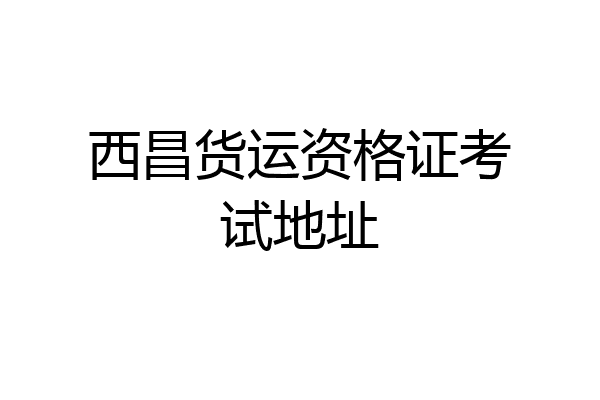 西昌货运资格证考试地址