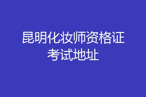 昆明化妆师资格证考试地址