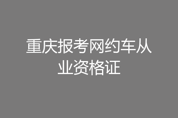 重庆报考网约车从业资格证