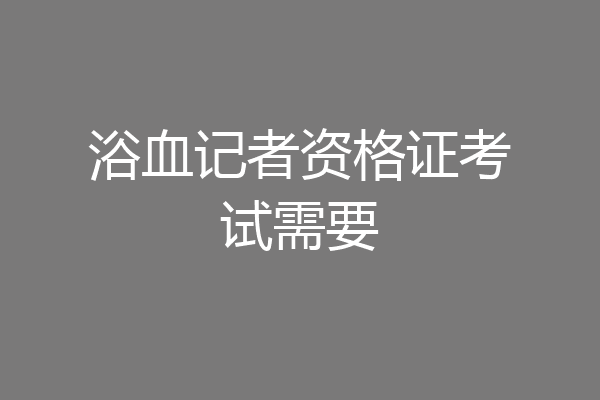 浴血记者资格证考试需要
