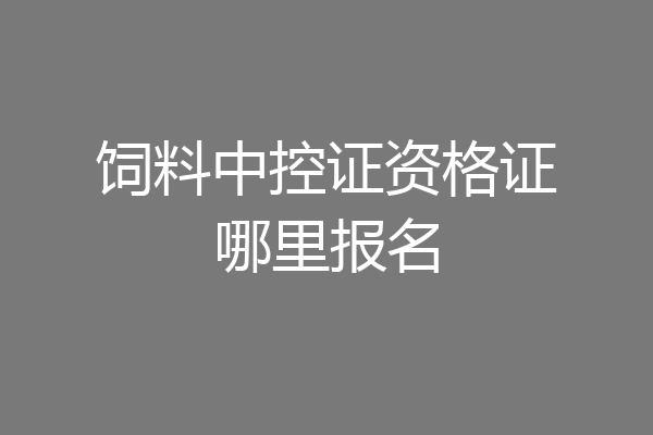 饲料中控证资格证哪里报名