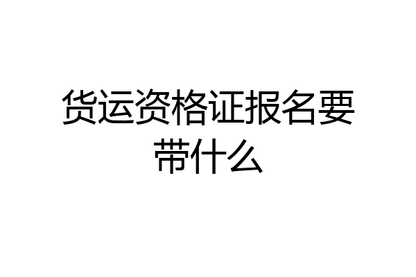 货运资格证报名要带什么