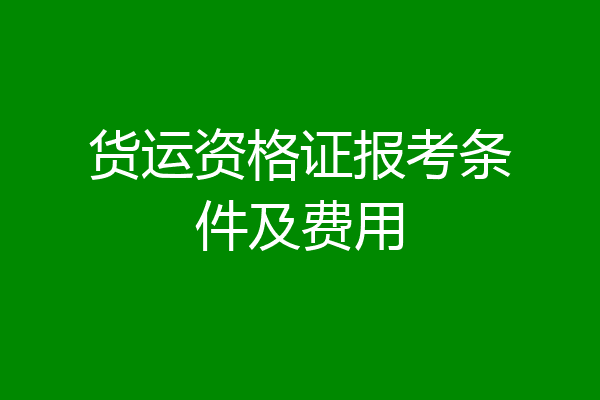 货运资格证报考条件及费用
