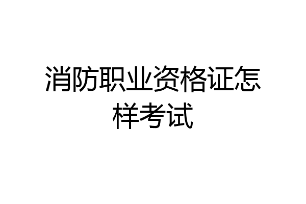 消防职业资格证怎样考试
