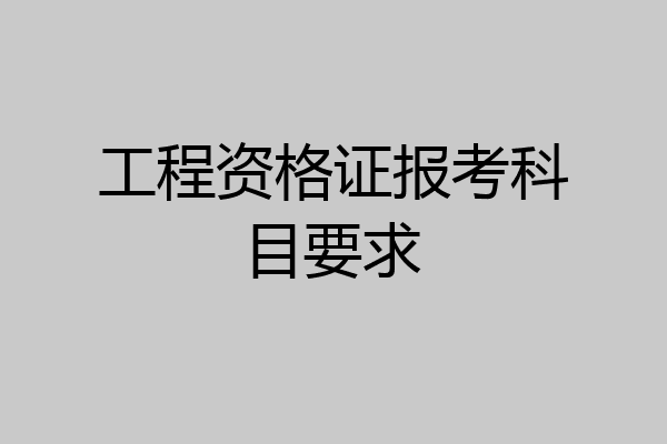 工程资格证报考科目要求