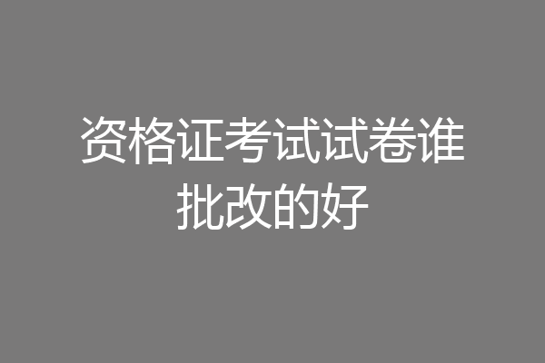 资格证考试试卷谁批改的好
