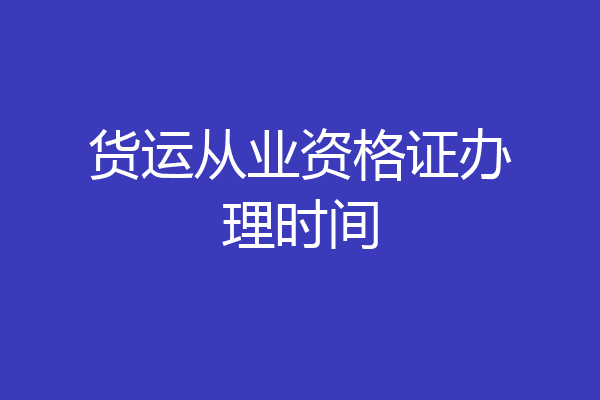 货运从业资格证办理时间