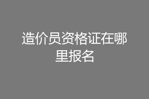 造价员资格证在哪里报名