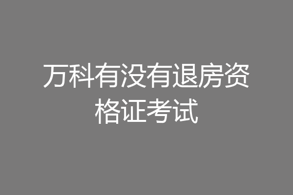 万科有没有退房资格证考试