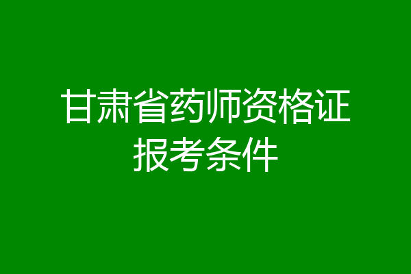 甘肃省药师资格证报考条件