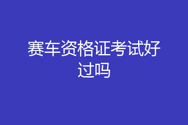 赛车资格证考试好过吗