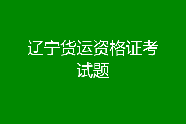 辽宁货运资格证考试题