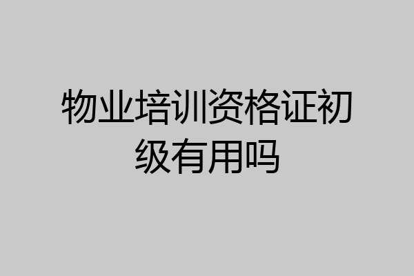 物业培训资格证初级有用吗