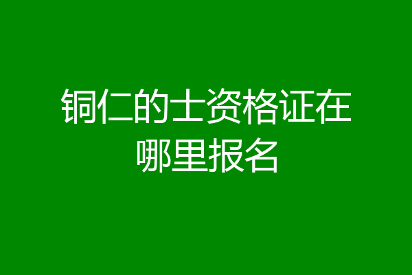 铜仁的士资格证在哪里报名