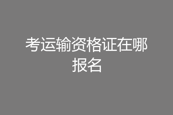 考运输资格证在哪报名