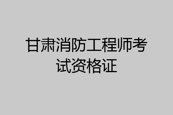 甘肃消防工程师考试资格证