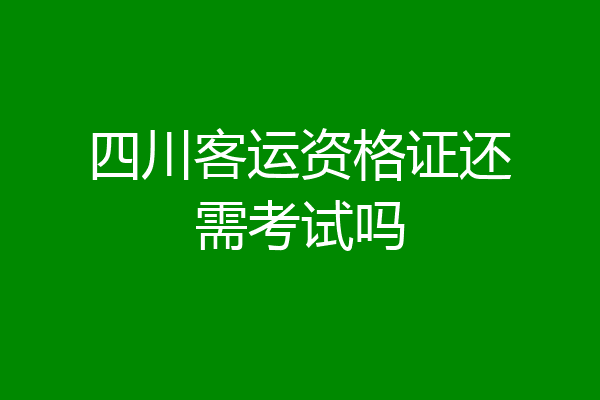四川客运资格证还需考试吗