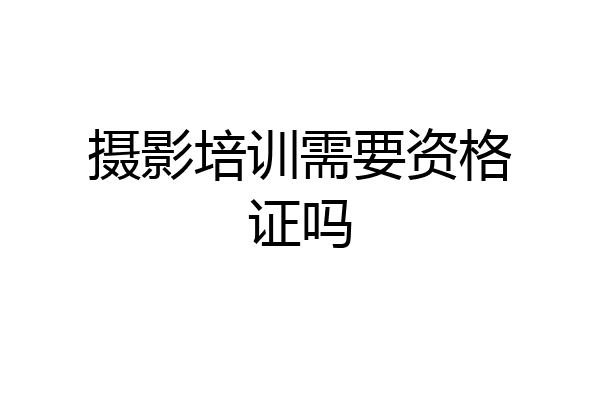 摄影培训需要资格证吗