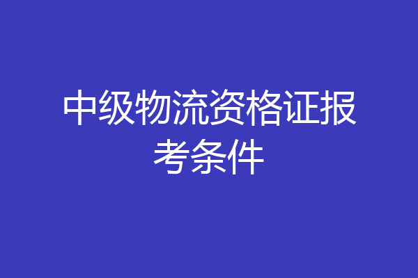 中级物流资格证报考条件