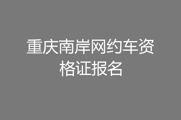 重庆南岸网约车资格证报名