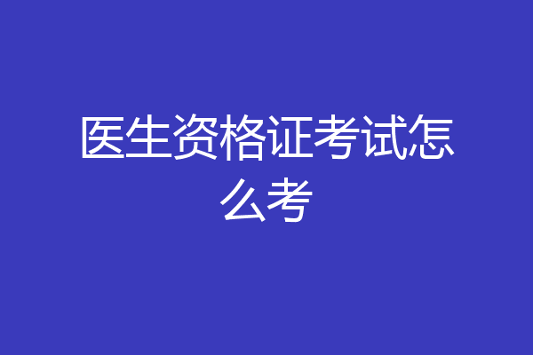 医生资格证考试怎么考