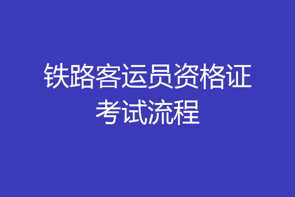 铁路客运员资格证考试流程