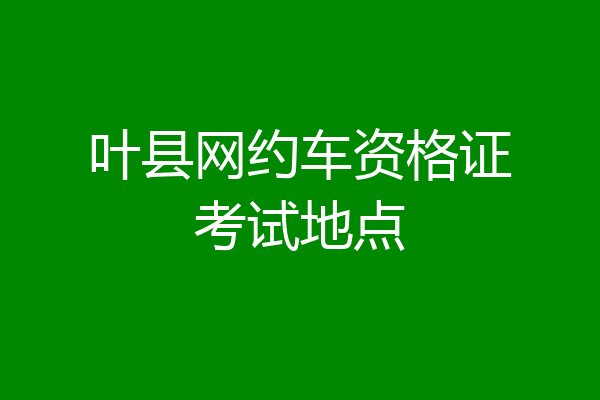 叶县网约车资格证考试地点