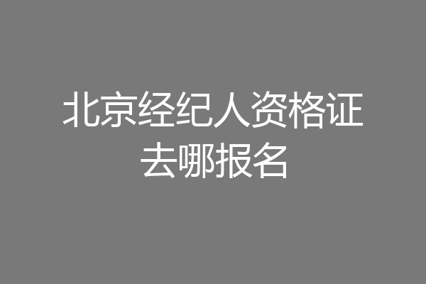 北京经纪人资格证去哪报名