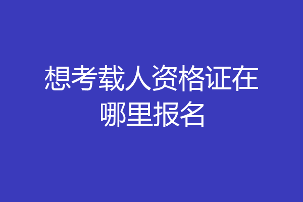 想考载人资格证在哪里报名