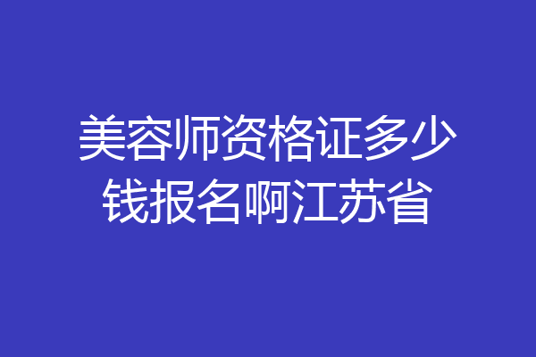 美容师资格证多少钱报名啊江苏省