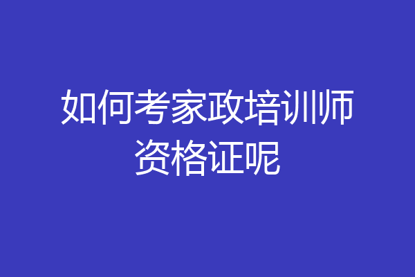 如何考家政培训师资格证呢