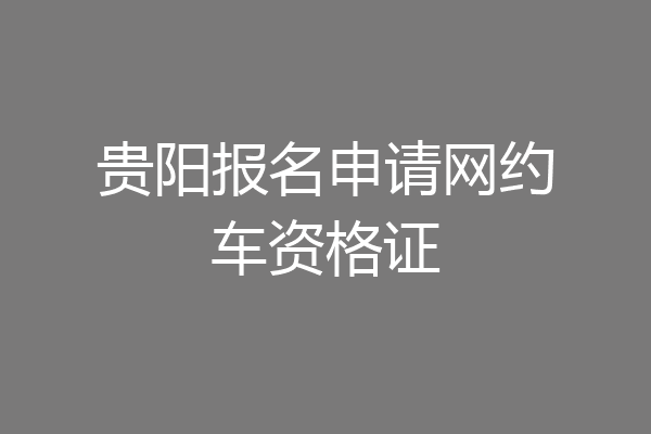 贵阳报名申请网约车资格证