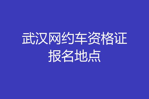 武汉网约车资格证报名地点