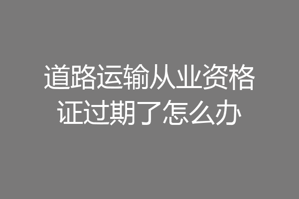 道路运输从业资格证过期了怎么办