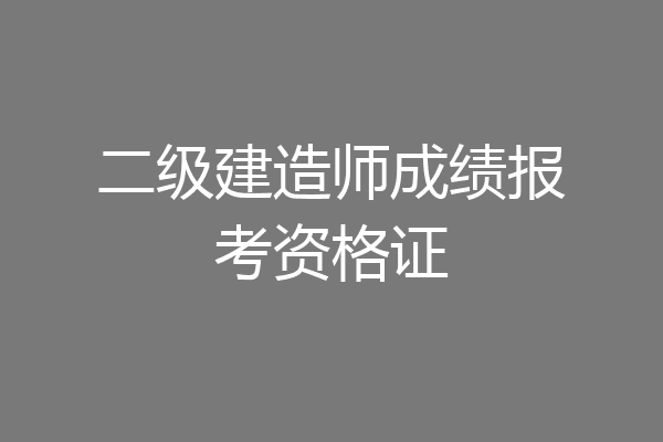 二级建造师成绩报考资格证