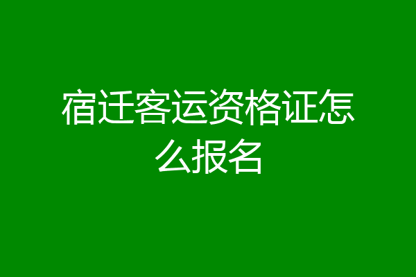 宿迁客运资格证怎么报名
