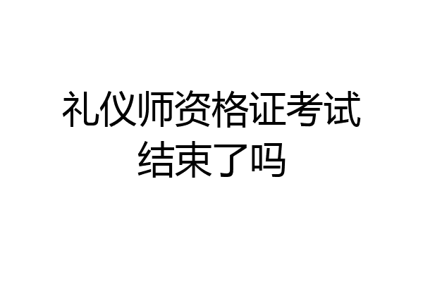 礼仪师资格证考试结束了吗