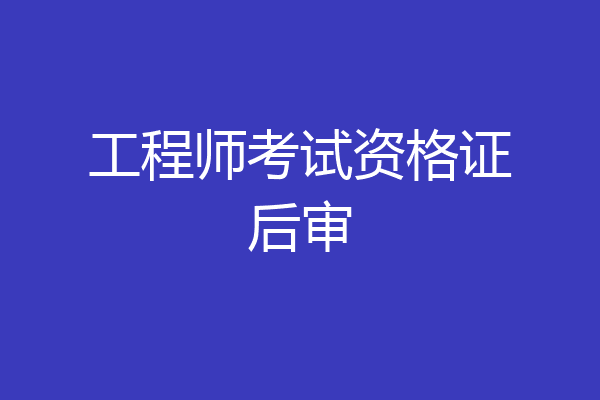 工程师考试资格证后审
