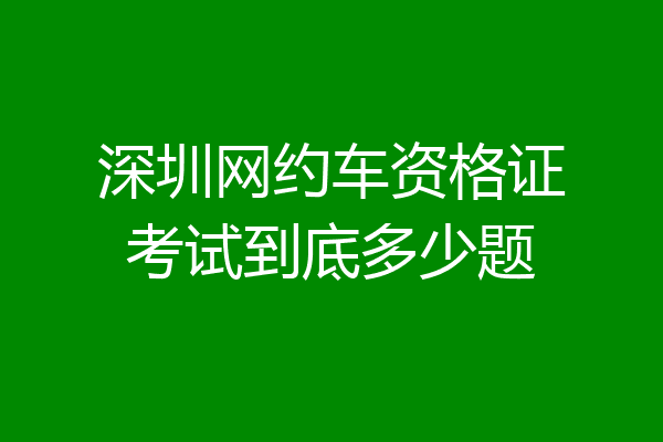 深圳网约车资格证考试到底多少题