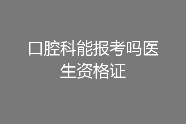口腔科能报考吗医生资格证