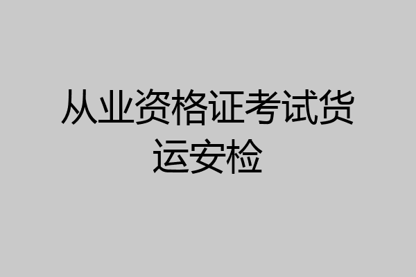 从业资格证考试货运安检