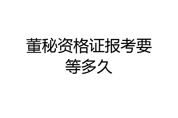董秘资格证报考要等多久