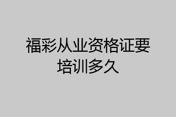 福彩从业资格证要培训多久
