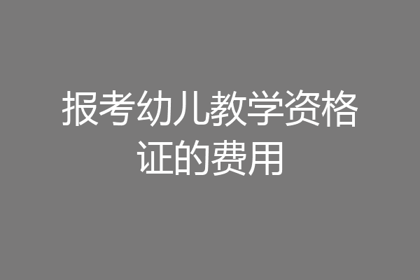 报考幼儿教学资格证的费用