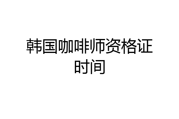 韩国咖啡师资格证时间