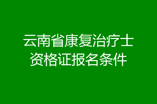 云南省康复治疗士资格证报名条件