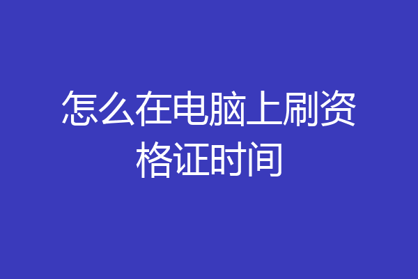 怎么在电脑上刷资格证时间